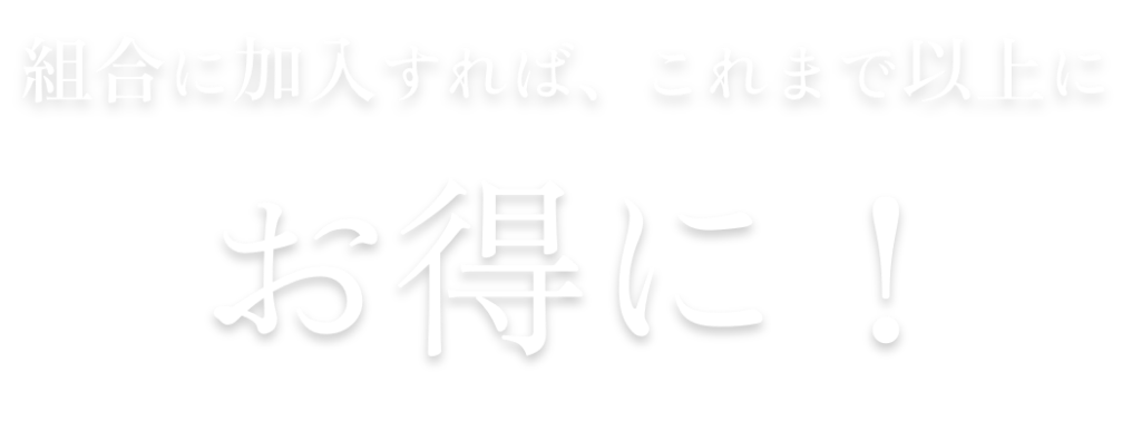 組合に加入すれば、これまで以上にお得に!